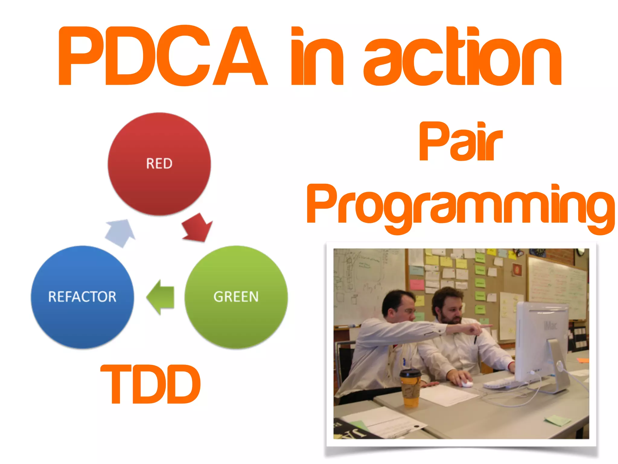 PDCA in action 
TDD 
Pair 
Programming 
 
