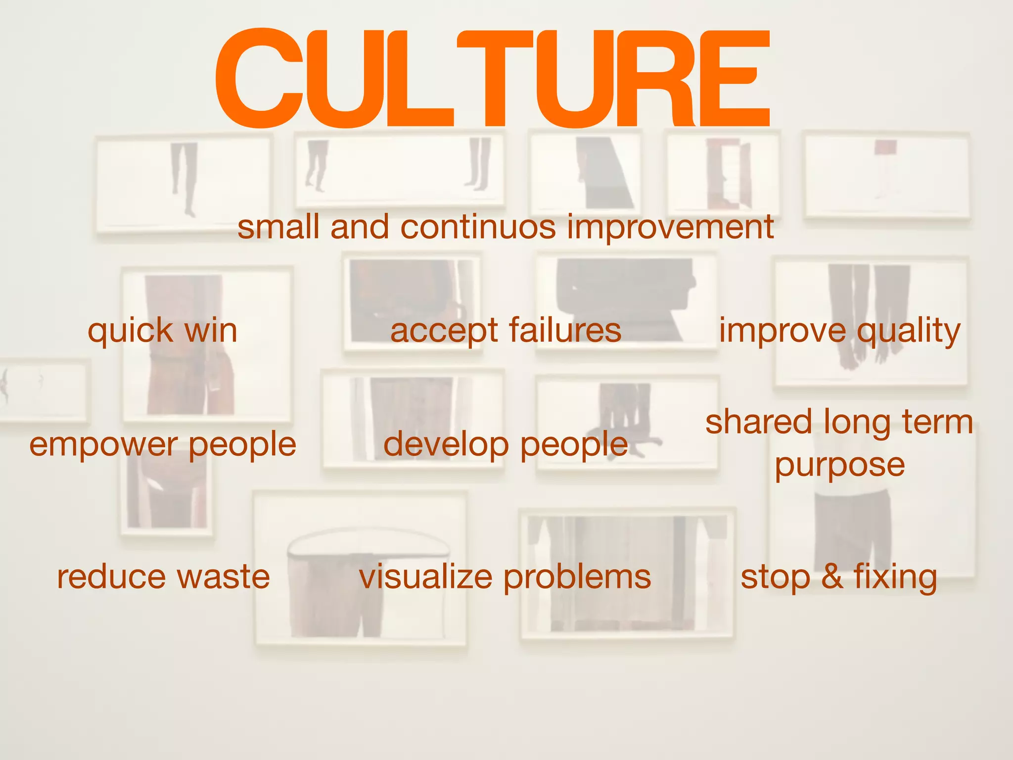 CULTURE 
small and continuos improvement 
quick win accept failures improve quality 
empower people develop people shared long term 
purpose 
reduce waste visualize problems stop & fixing 
 