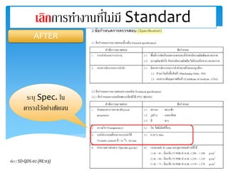 เลิกการทา งานที่ไม่มี Standard 
AFTER 
ระบุ Spec. ใน 
ตารางไวอ้ย่างชัดเจน 
ที่มา : SD-QDS-02 (RE:03) 
 