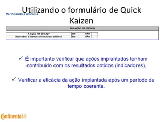 Utilizando o formulário de Quick
Kaizen
Verificando a eficacia
SIM NÃO
SIM NÃONecessária a abertuda de uma nova análise?
AVALIAÇÃO DA EFICÁCIA
A AÇÃO FOI EFICAZ?
 