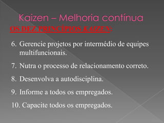 OS DEZ PRINCÍPIOS KAIZEN:
6. Gerencie projetos por intermédio de equipes
multifuncionais.
7. Nutra o processo de relacionamento correto.
8. Desenvolva a autodisciplina.
9. Informe a todos os empregados.
10. Capacite todos os empregados.
 
