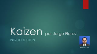 Kaizen por Jorge Flores
INTRODUCCION
Mayo-2015
 