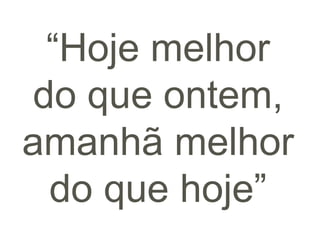 “Hoje melhor
do que ontem,
amanhã melhor
do que hoje”
 
