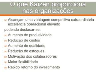  Alcançam uma vantagem competitiva extraordinária
excelência operacional elevado
podendo destacar-se:
 Aumento de produtividade
 Redução de custos
 Aumento de qualidade
 Redução de estoques
 Motivação dos colaboradores
 Maior flexibilidade
 Rápido retorno do investimento
 