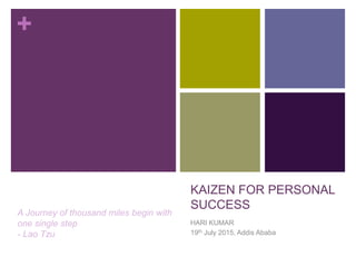 +
KAIZEN FOR PERSONAL
SUCCESS
HARI KUMAR
19th July 2015, Addis Ababa
A Journey of thousand miles begin with
one single step
- Lao Tzu
 
