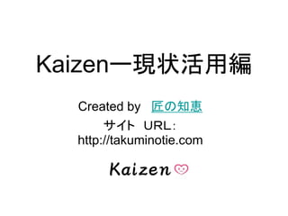 Kaizenー現状活用編
Created by 匠の知恵
サイト ＵＲＬ：
http://takuminotie.com
 