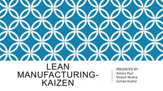 LEAN
MANUFACTURING-
KAIZEN
PRESENTED BY-
Antara Paul
Shreeti Mishra
Suman Kumar
 