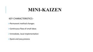 MINI-KAIZEN
KEY CHARACTERISTICS-
Permanent method changes
Continuous flow of small ideas
Immediate, local implementation
Quick and easy process
 