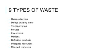 9 TYPES OF WASTE
• Overproduction
• Delays (waiting time)
• Transportation
• Process
• Inventories
• Motions
• Defective products
• Untapped resources
• Misused resources
 