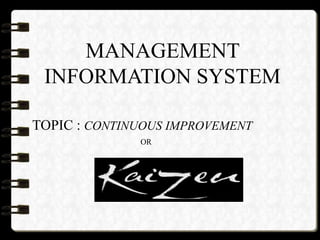 MANAGEMENT
INFORMATION SYSTEM
TOPIC : CONTINUOUS IMPROVEMENT
OR
 