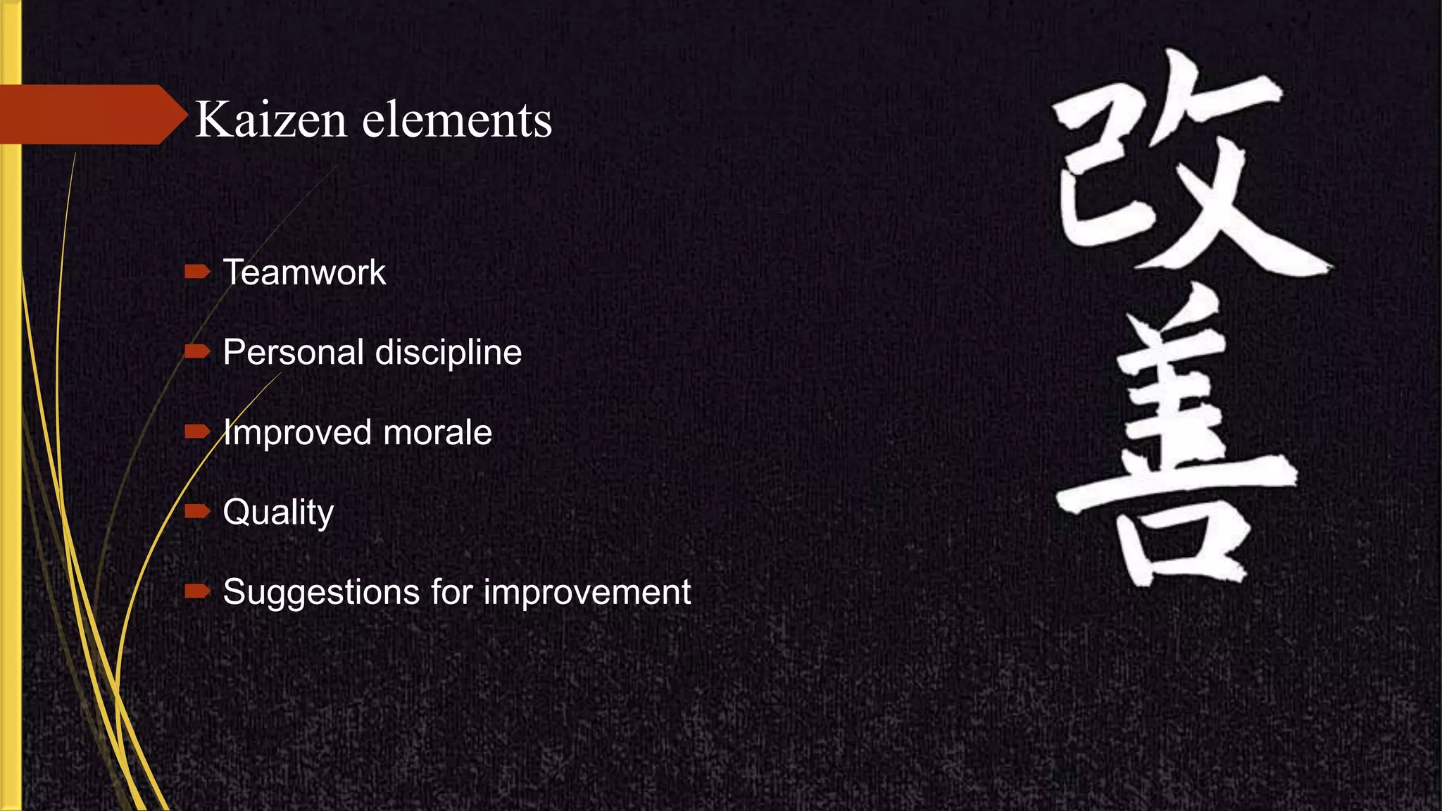Kaizen elements
 Teamwork
 Personal discipline
 Improved morale
 Quality
 Suggestions for improvement
 