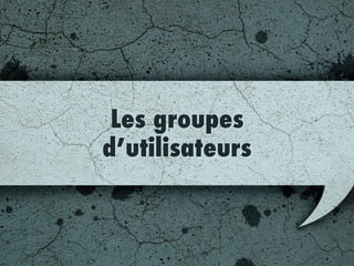 Les groupes
d’utilisateurs
 