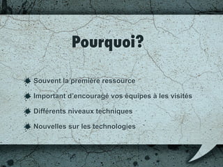 Pourquoi?
Souvent la première ressource;
Important d’encouragé vos équipes à les visiter;
Différents niveaux techniques;
Nouvelles sur les technologies.
 