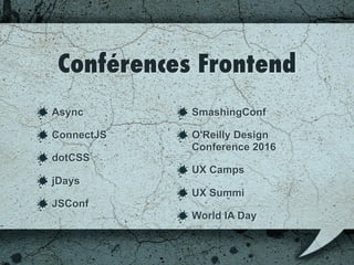 Conférences Frontend
Async
ConnectJS
dotCSS
jDays
JSConf
SmashingConf
O'Reilly Design
Conference 2016
UX Camps
UX Summit
World IA Day
 