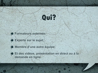 On y présente quoi?
Des formations qui incluent toute la compagnie;
Des formations qui incluent toutes les
équipement de développement;
Mieux comprendre les autres équipes: marketing,
ressources humaines, assurance qualité…
 