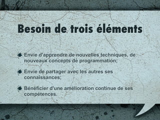 C’est quoi?
Rencontre pour travailler sur un défi:
• Problème algorithmique à résoudre;
• besoin à implémenter;
Se concentre sur un sujet particulier;
Permettre d'apprendre de façon collective.
 