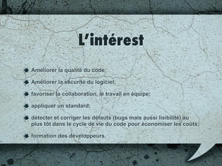C’est quoi?
Examen systématique du code source;
Trouver des bugs ou des vulnérabilités
potentielles;
Corriger des erreurs de conception;
 