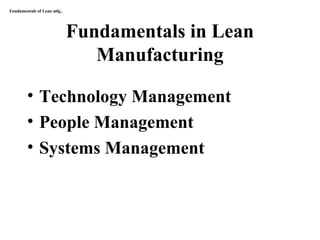 Fundamentals in Lean
Manufacturing
• Technology Management
• People Management
• Systems Management
Fundamentals of Lean mfg..
 