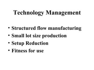 Technology Management
• Structured flow manufacturing
• Small lot size production
• Setup Reduction
• Fitness for use
 