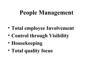 People Management
• Total employee Involvement
• Control through Visibility
• Housekeeping
• Total quality focus
 