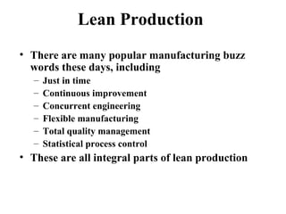 Lean Production
• There are many popular manufacturing buzz
words these days, including
– Just in time
– Continuous improvement
– Concurrent engineering
– Flexible manufacturing
– Total quality management
– Statistical process control
• These are all integral parts of lean production
 
