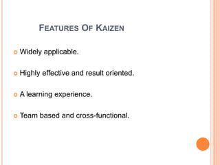 FEATURES OF KAIZEN
 Widely applicable.
 Highly effective and result oriented.
 A learning experience.
 Team based and cross-functional.
 