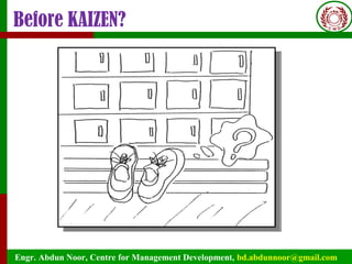 Engr. Abdun Noor, Centre for Management Development, bd.abdunnoor@gmail.com
Before KAIZEN?
 