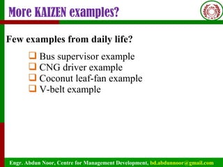 Engr. Abdun Noor, Centre for Management Development, bd.abdunnoor@gmail.com
More KAIZEN examples?
Few examples from daily life?
 Bus supervisor example
 CNG driver example
 Coconut leaf-fan example
 V-belt example
 