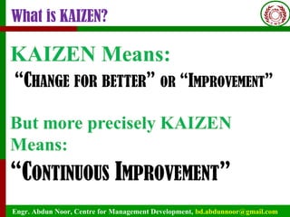 Engr. Abdun Noor, Centre for Management Development, bd.abdunnoor@gmail.com
What is KAIZEN?
 