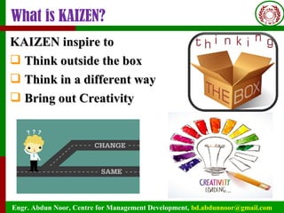 Engr. Abdun Noor, Centre for Management Development, bd.abdunnoor@gmail.com
What is KAIZEN?
KAIZEN inspire toKAIZEN inspire to
 Think outside the boxThink outside the box
 Think in a different wayThink in a different way
 Bring out CreativityBring out Creativity
 