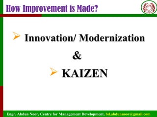 Engr. Abdun Noor, Centre for Management Development, bd.abdunnoor@gmail.com
How Improvement is Made?
 Innovation/ ModernizationInnovation/ Modernization
&&
 KAIZENKAIZEN
 