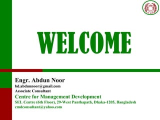 WELCOME
Engr. Abdun Noor
bd.abdunnoor@gmail.com
Associate Consultant
Centre for Management Development
SEL Centre (6th Floor), 29-West Panthapath, Dhaka-1205, Bangladesh
cmdconsultant@yahoo.com
 