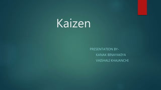 Kaizen
PRESENTATION BY-
KANAK BINAYAKIYA
VAISHALI KHAJANCHI
 