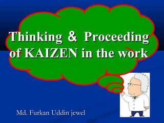 Md. Furkan Uddin jewelMd. Furkan Uddin jewel
ThinkingThinking ＆＆ ProceedingProceeding
of KAIZEN in the workof KAIZEN in the work
 