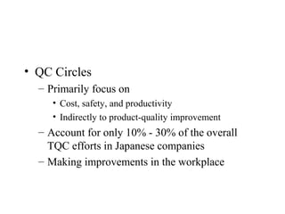 • QC Circles
– Primarily focus on
• Cost, safety, and productivity
• Indirectly to product-quality improvement
– Account for only 10% - 30% of the overall
TQC efforts in Japanese companies
– Making improvements in the workplace
 