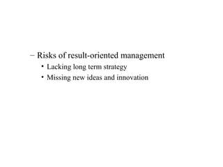 – Risks of result-oriented management
• Lacking long term strategy
• Missing new ideas and innovation
 