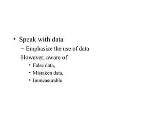 • Speak with data
– Emphasize the use of data
However, aware of
• False data,
• Mistaken data,
• Immeasurable
 