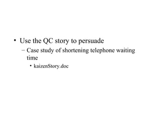 • Use the QC story to persuade
– Case study of shortening telephone waiting
time
• kaizenStory.doc
 