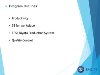 u Program Outlines
• Productivity
• 5S for workplace
• TPS: Toyota Production System
• Quality Control
 