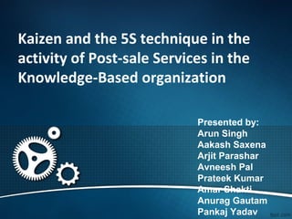 Kaizen and the 5S technique in the
activity of Post-sale Services in the
Knowledge-Based organization
Presented by:
Arun Singh
Aakash Saxena
Arjit Parashar
Avneesh Pal
Prateek Kumar
Amar Shakti
Anurag Gautam
Pankaj Yadav
 