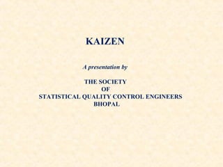 KAIZEN
A presentation by
THE SOCIETY
OF
STATISTICAL QUALITY CONTROL ENGINEERS
BHOPAL
 