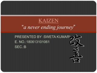 PRESENTED BY :SWETA KUMARI
E. NO.:180613101061
SEC.:B
KAIZEN
“a never ending journey”
 