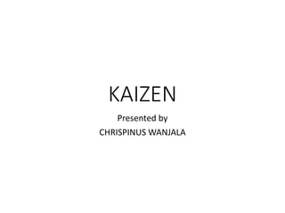 KAIZEN
Presented by
CHRISPINUS WANJALA
 