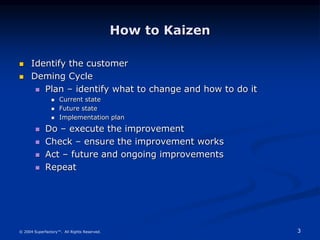 3
© 2004 Superfactory™. All Rights Reserved.
How to Kaizen
 Identify the customer
 Deming Cycle
 Plan – identify what t...