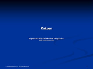 1
© 2004 Superfactory™. All Rights Reserved.
Kaizen
Superfactory Excellence Program™
www.superfactory.com
 