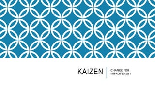 KAIZEN CHANGE FOR
IMPROVEMENT
 