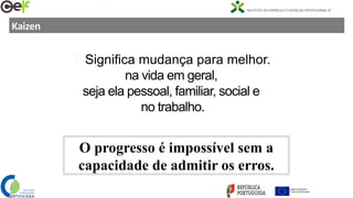 Kaizen
 Significa mudança para melhor.
na vida em geral,
seja ela pessoal, familiar, social e
no trabalho.
O progresso é impossível sem a
capacidade de admitir os erros.
 