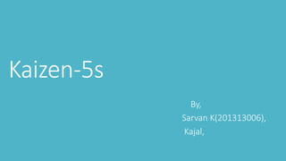 Kaizen-5s
By,
Sarvan K(201313006),
Kajal,
 