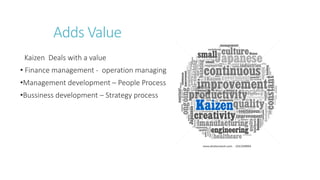 Adds Value
Kaizen Deals with a value
• Finance management - operation managing
•Management development – People Process
•Bussiness development – Strategy process
 