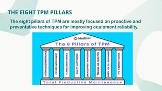 THE EIGHT TPM PILLARS
The eight pillars of TPM are mostly focused on proactive and
preventative techniques for improving equipment reliability.
 